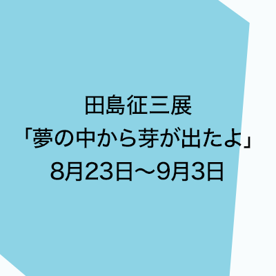 田島征三展「夢の中から芽が出たよ」8月23日〜9月3日