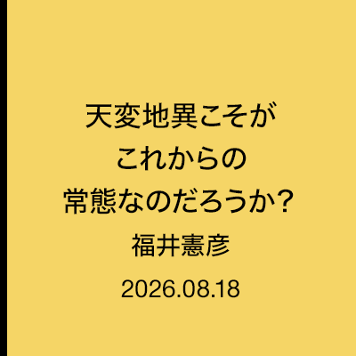天変地異こそがこれからの常態なのだろうか？　福井憲彦